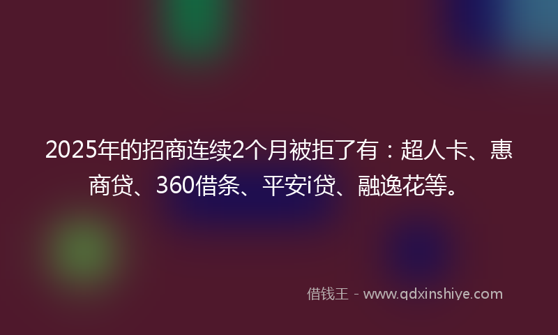 2025年的招商连续2个月被拒了有：超人卡、惠商贷、360借条、平安i贷、融逸花等。