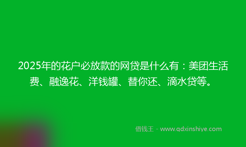 2025年的花户必放款的网贷是什么有：美团生活费、融逸花、洋钱罐、替你还、滴水贷等。