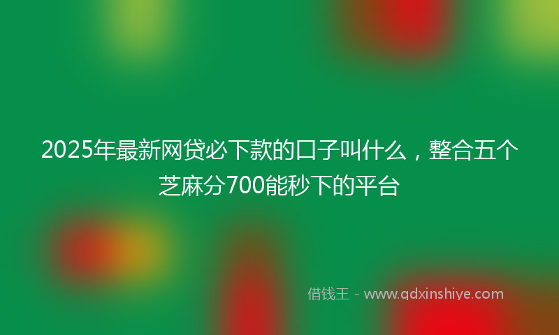 2025年最新网贷必下款的口子叫什么，整合五个芝麻分700能秒下的平台