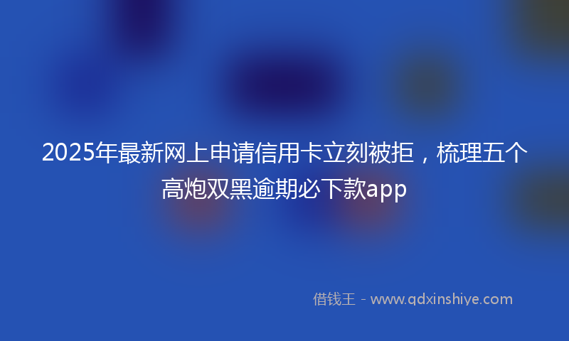2025年最新网上申请信用卡立刻被拒，梳理五个高炮双黑逾期必下款app