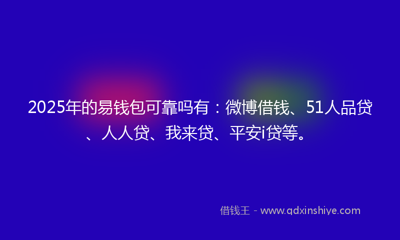 2025年的易钱包可靠吗有：微博借钱、51人品贷、人人贷、我来贷、平安i贷等。