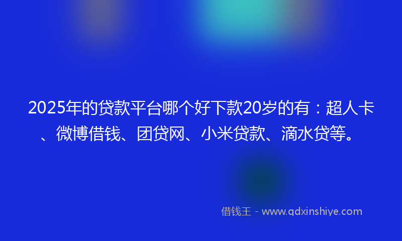 2025年的贷款平台哪个好下款20岁的有：超人卡、微博借钱、团贷网、小米贷款、滴水贷等。