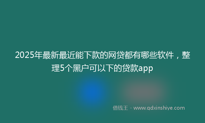 2025年最新最近能下款的网贷都有哪些软件，整理5个黑户可以下的贷款app