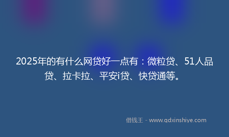 2025年的有什么网贷好一点有：微粒贷、51人品贷、拉卡拉、平安i贷、快贷通等。