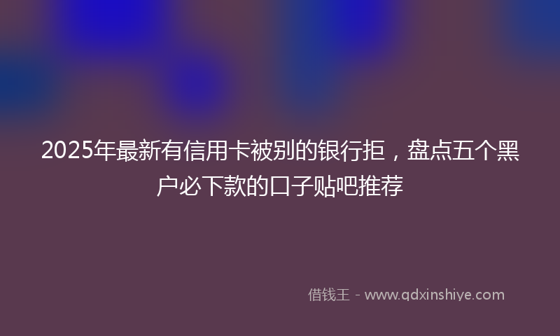 2025年最新有信用卡被别的银行拒，盘点五个黑户必下款的口子贴吧推荐