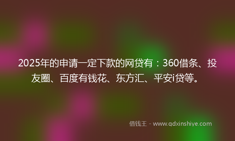2025年的申请一定下款的网贷有：360借条、投友圈、百度有钱花、东方汇、平安i贷等。