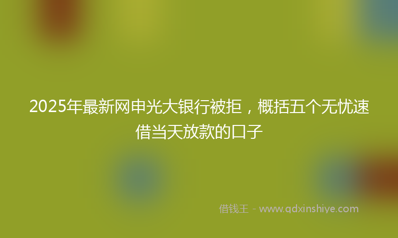2025年最新网申光大银行被拒，概括五个无忧速借当天放款的口子