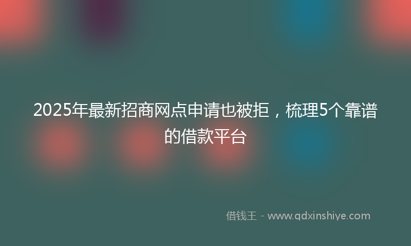 2025年最新招商网点申请也被拒，梳理5个靠谱的借款平台
