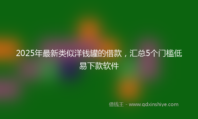 2025年最新类似洋钱罐的借款，汇总5个门槛低易下款软件
