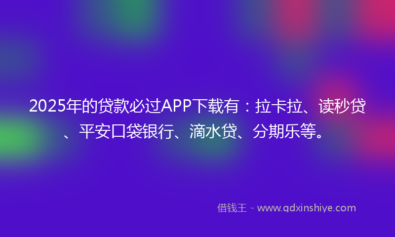 2025年的贷款必过APP下载有：拉卡拉、读秒贷、平安口袋银行、滴水贷、分期乐等。