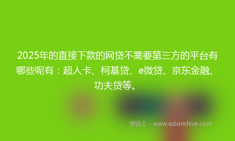 2025年的直接下款的网贷不需要第三方的平台有哪些呢有：超人卡、柯基贷、e微贷、京东金融、功夫贷等。