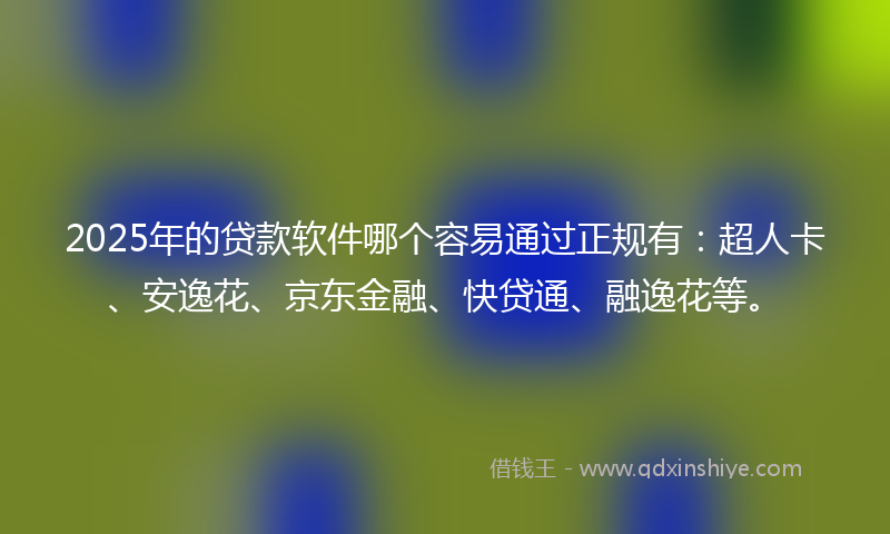 2025年的贷款软件哪个容易通过正规有：超人卡、安逸花、京东金融、快贷通、融逸花等。