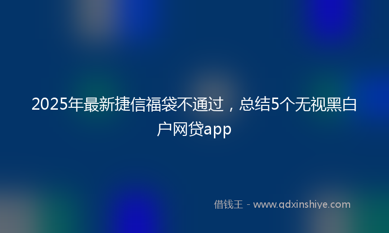2025年最新捷信福袋不通过，总结5个无视黑白户网贷app