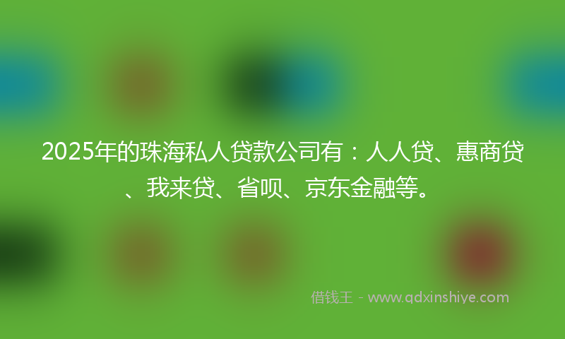 2025年的珠海私人贷款公司有：人人贷、惠商贷、我来贷、省呗、京东金融等。