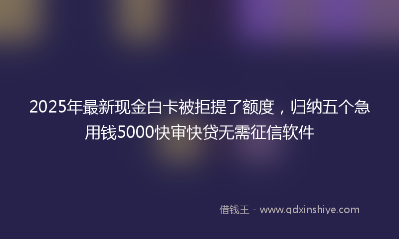 2025年最新现金白卡被拒提了额度，归纳五个急用钱5000快审快贷无需征信软件