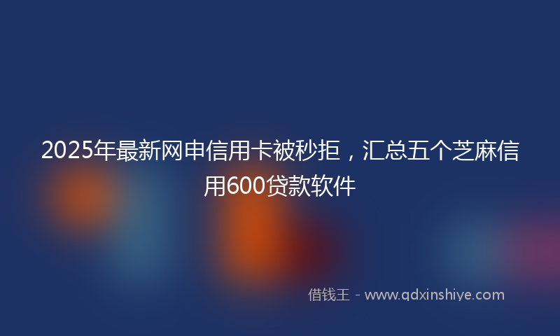 2025年最新网申信用卡被秒拒，汇总五个芝麻信用600贷款软件