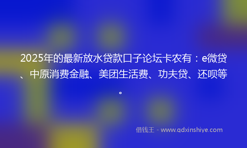 2025年的最新放水贷款口子论坛卡农有：e微贷、中原消费金融、美团生活费、功夫贷、还呗等。