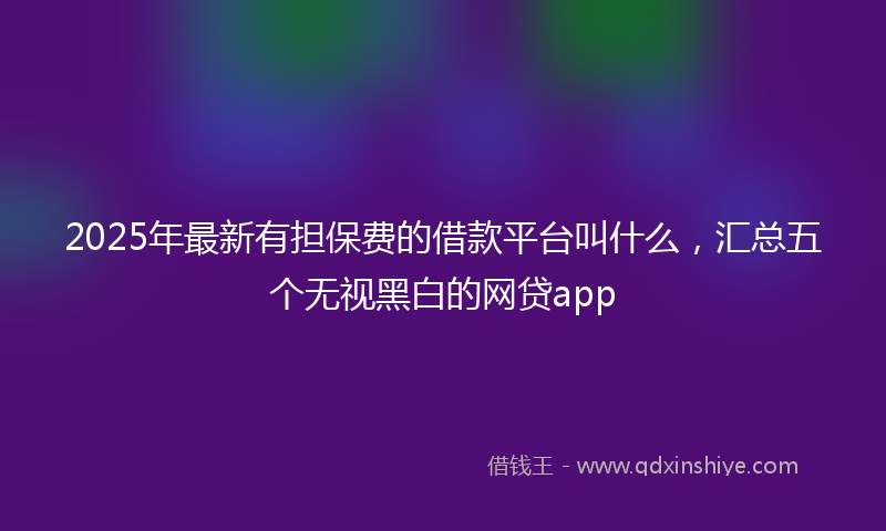 2025年最新有担保费的借款平台叫什么，汇总五个无视黑白的网贷app