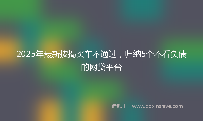 2025年最新按揭买车不通过，归纳5个不看负债的网贷平台