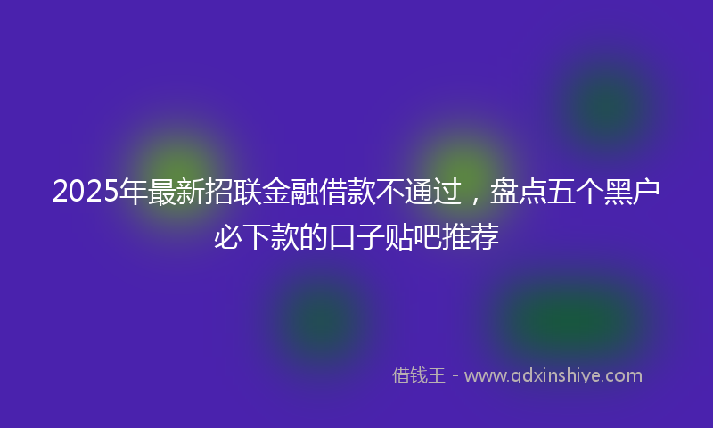 2025年最新招联金融借款不通过，盘点五个黑户必下款的口子贴吧推荐