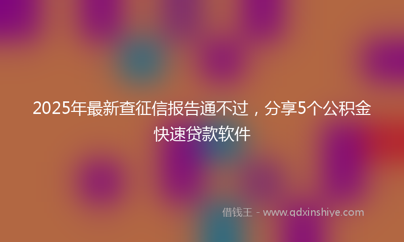 2025年最新查征信报告通不过，分享5个公积金快速贷款软件