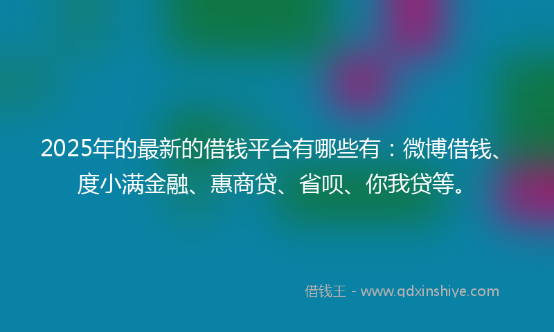 2025年的最新的借钱平台有哪些有：微博借钱、度小满金融、惠商贷、省呗、你我贷等。