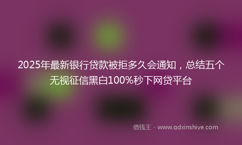 2025年最新银行贷款被拒多久会通知，总结五个无视征信黑白100%秒下网贷平台