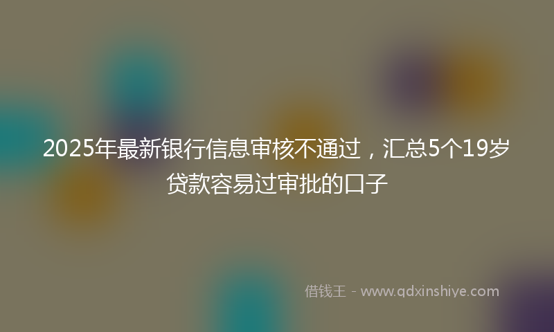 2025年最新银行信息审核不通过，汇总5个19岁贷款容易过审批的口子