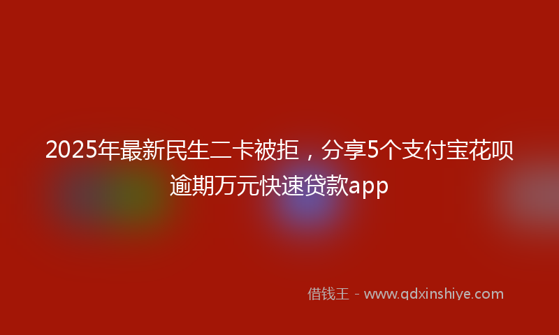 2025年最新民生二卡被拒，分享5个支付宝花呗逾期万元快速贷款app
