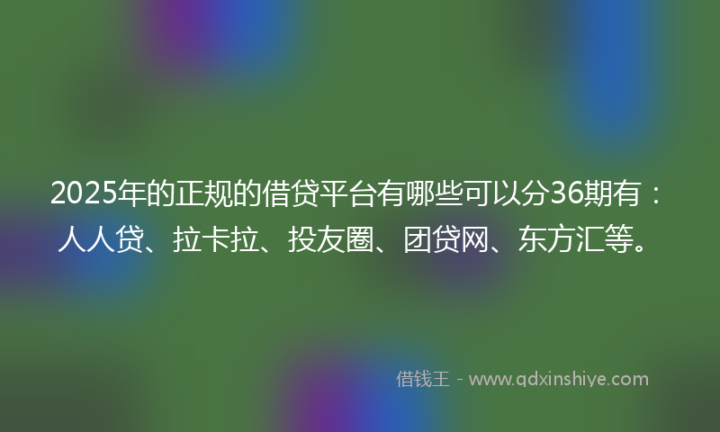 2025年的正规的借贷平台有哪些可以分36期有：人人贷、拉卡拉、投友圈、团贷网、东方汇等。