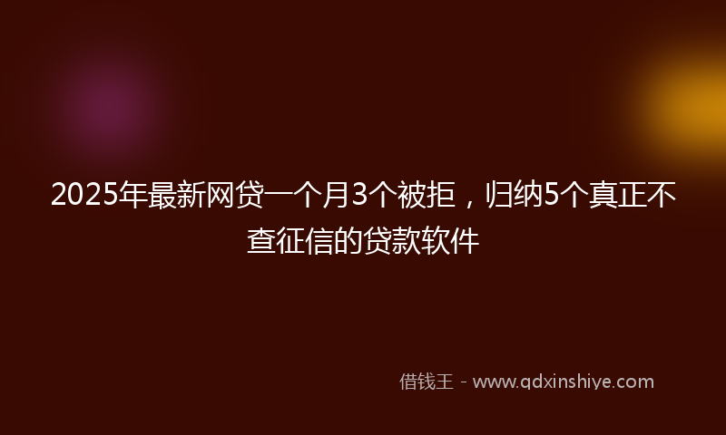 2025年最新网贷一个月3个被拒，归纳5个真正不查征信的贷款软件