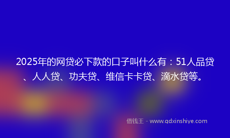 2025年的网贷必下款的口子叫什么有：51人品贷、人人贷、功夫贷、维信卡卡贷、滴水贷等。