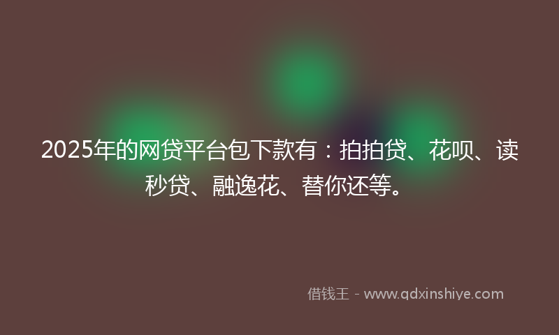 2025年的网贷平台包下款有：拍拍贷、花呗、读秒贷、融逸花、替你还等。