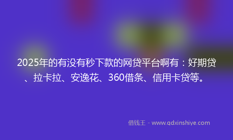 2025年的有没有秒下款的网贷平台啊有：好期贷、拉卡拉、安逸花、360借条、信用卡贷等。