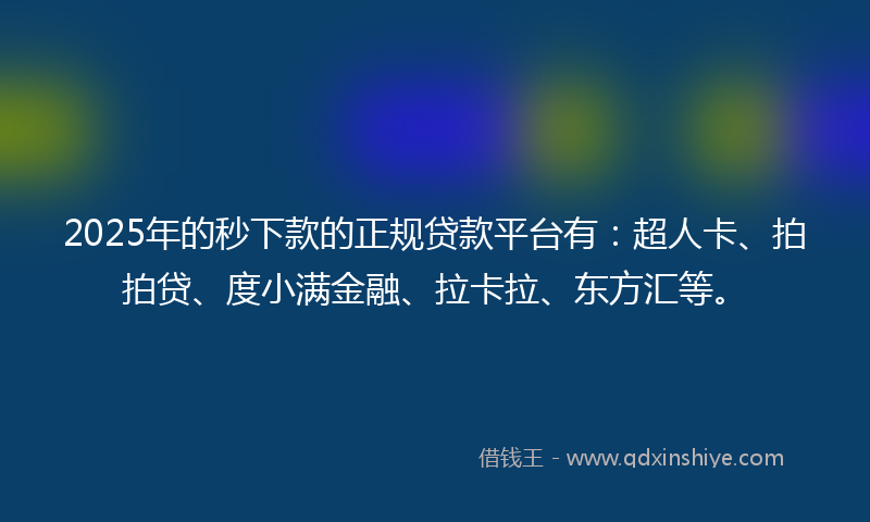 2025年的秒下款的正规贷款平台有：超人卡、拍拍贷、度小满金融、拉卡拉、东方汇等。