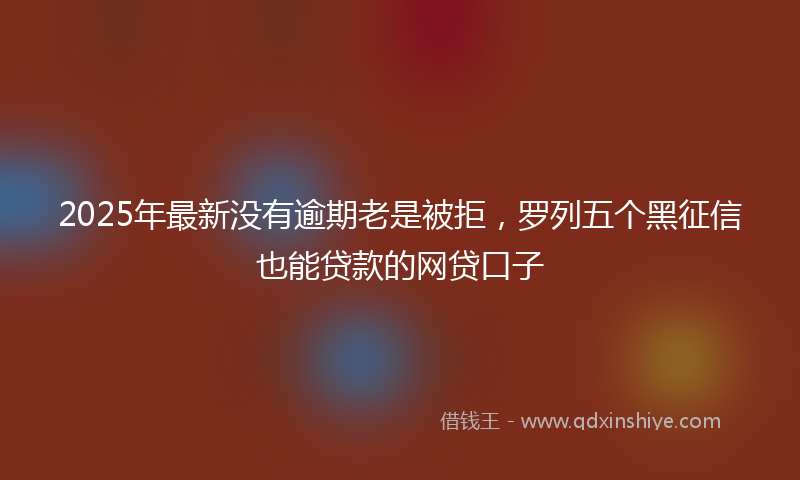 2025年最新没有逾期老是被拒，罗列五个黑征信也能贷款的网贷口子