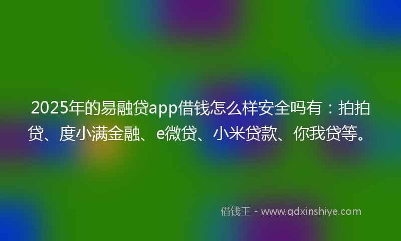 2025年的易融贷app借钱怎么样安全吗有：拍拍贷、度小满金融、e微贷、小米贷款、你我贷等。