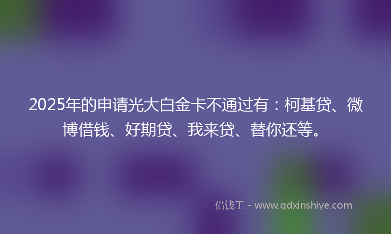 2025年的申请光大白金卡不通过有：柯基贷、微博借钱、好期贷、我来贷、替你还等。