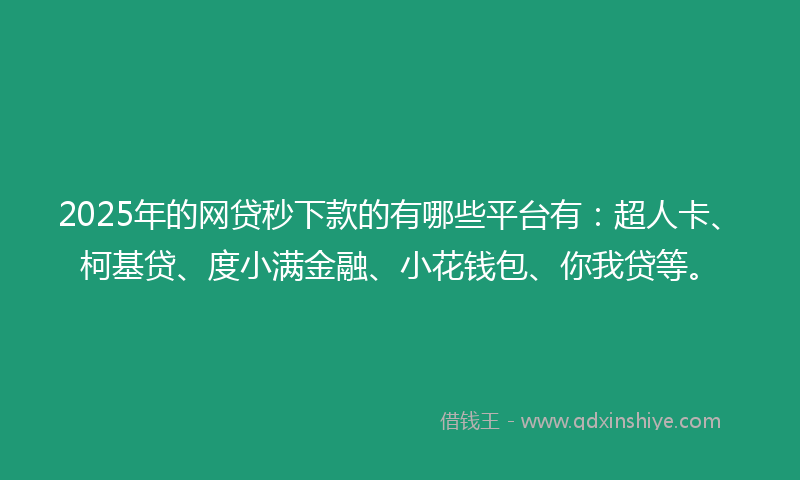 2025年的网贷秒下款的有哪些平台有：超人卡、柯基贷、度小满金融、小花钱包、你我贷等。
