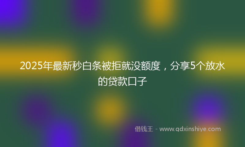 2025年最新秒白条被拒就没额度，分享5个放水的贷款口子