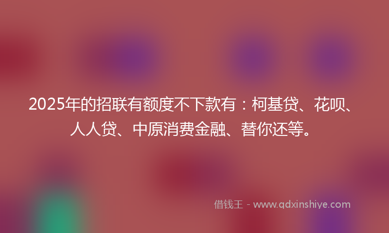 2025年的招联有额度不下款有：柯基贷、花呗、人人贷、中原消费金融、替你还等。