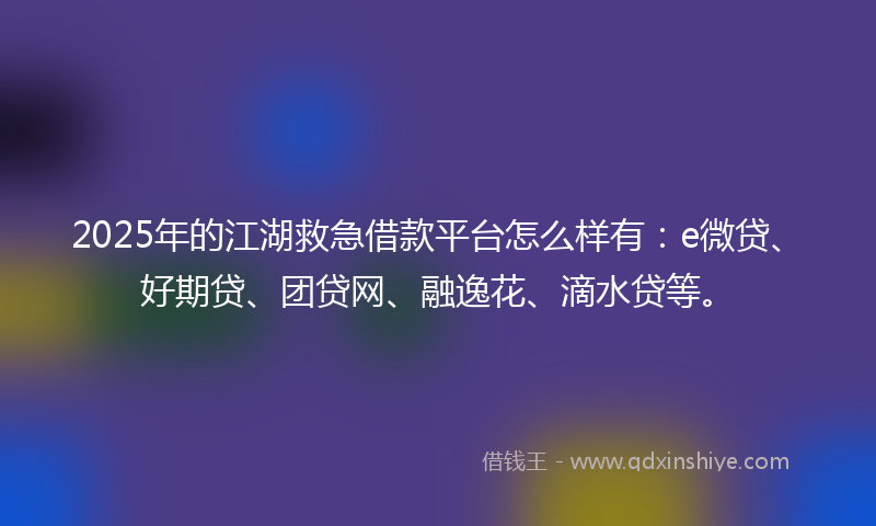 2025年的江湖救急借款平台怎么样有：e微贷、好期贷、团贷网、融逸花、滴水贷等。