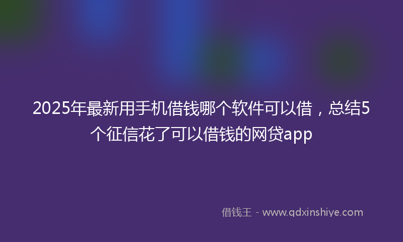2025年最新用手机借钱哪个软件可以借，总结5个征信花了可以借钱的网贷app