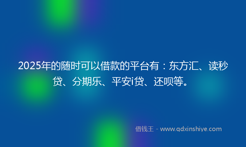2025年的随时可以借款的平台有：东方汇、读秒贷、分期乐、平安i贷、还呗等。