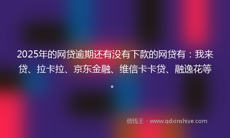 2025年的网贷逾期还有没有下款的网贷有：我来贷、拉卡拉、京东金融、维信卡卡贷、融逸花等。