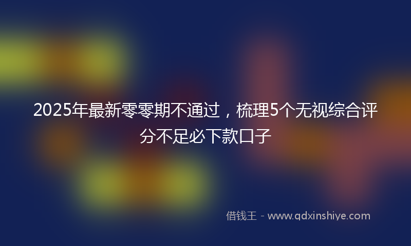2025年最新零零期不通过，梳理5个无视综合评分不足必下款口子