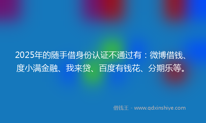 2025年的随手借身份认证不通过有：微博借钱、度小满金融、我来贷、百度有钱花、分期乐等。