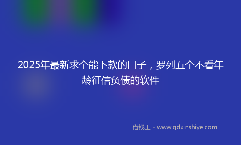 2025年最新求个能下款的口子，罗列五个不看年龄征信负债的软件