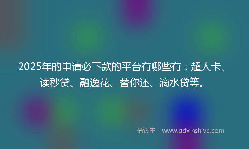 2025年的申请必下款的平台有哪些有：超人卡、读秒贷、融逸花、替你还、滴水贷等。