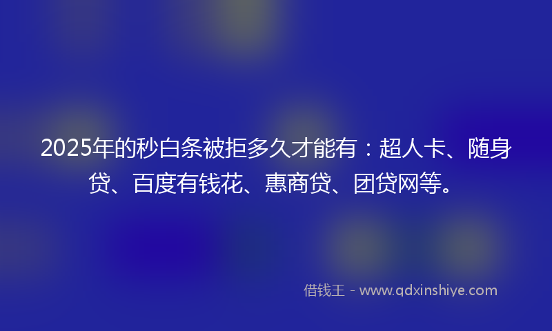 2025年的秒白条被拒多久才能有：超人卡、随身贷、百度有钱花、惠商贷、团贷网等。